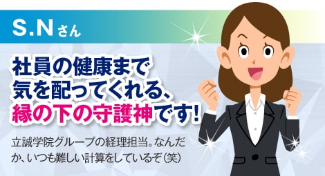 S.Nさん:社員の健康まで気を配ってくれる、縁の下の守護神です！