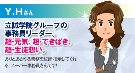 Y.Hさん:立誠学院グループの事務員リーダー。超・元気、超・てきぱき、超・生徒想い。