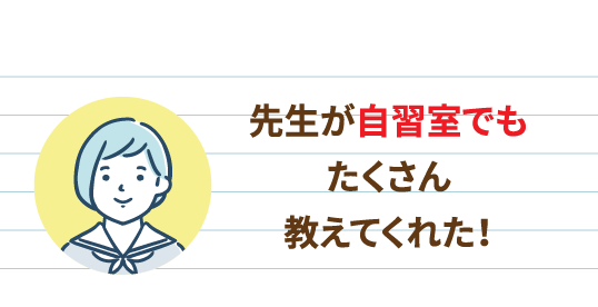 先生が自習室でも たくさん 教えてくれた！